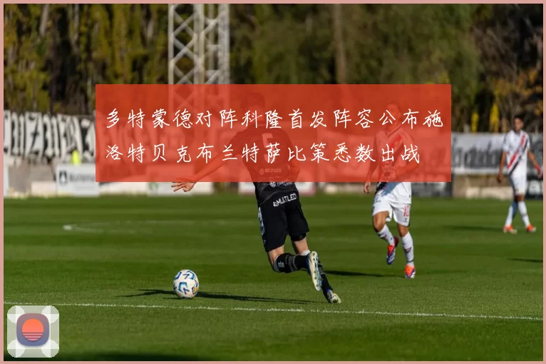 多特蒙德对阵科隆首发阵容公布施洛特贝克布兰特萨比策悉数出战