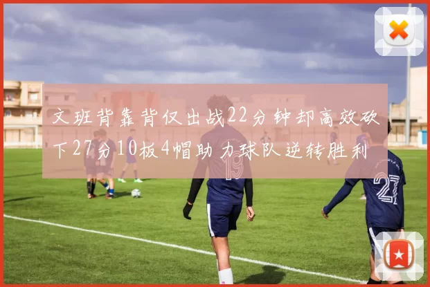 文班背靠背仅出战22分钟却高效砍下27分10板4帽助力球队逆转胜利