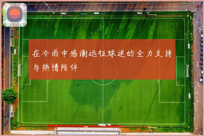 在冷雨中感谢远征球迷的全力支持与热情陪伴