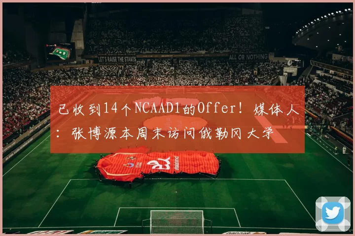 已收到14个NCAAD1的Offer！媒体人：张博源本周末访问俄勒冈大学
