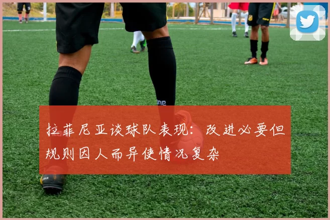 拉菲尼亚谈球队表现：改进必要但规则因人而异使情况复杂