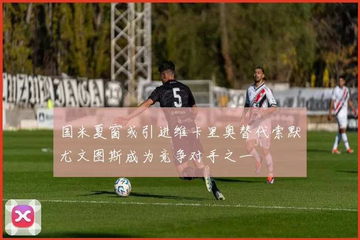 国米夏窗或引进维卡里奥替代索默尤文图斯成为竞争对手之一