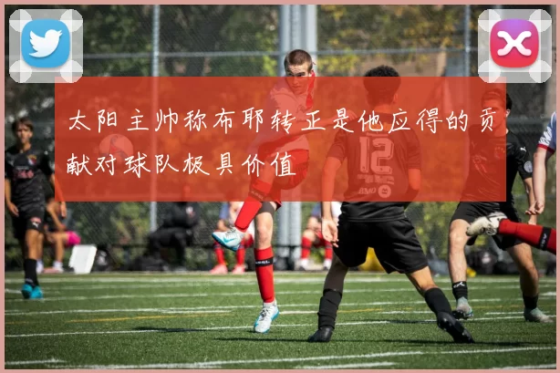 太阳主帅称布耶转正是他应得的贡献对球队极具价值