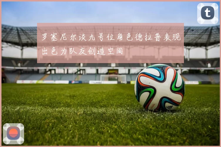 罗塞尼尔谈九号位角色德拉普表现出色为队友创造空间