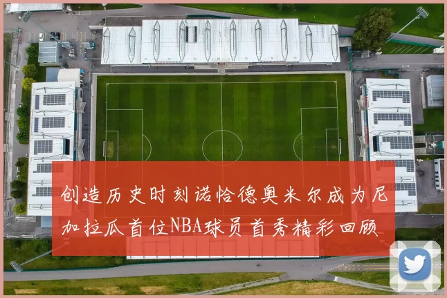 创造历史时刻诺恰德奥米尔成为尼加拉瓜首位NBA球员首秀精彩回顾