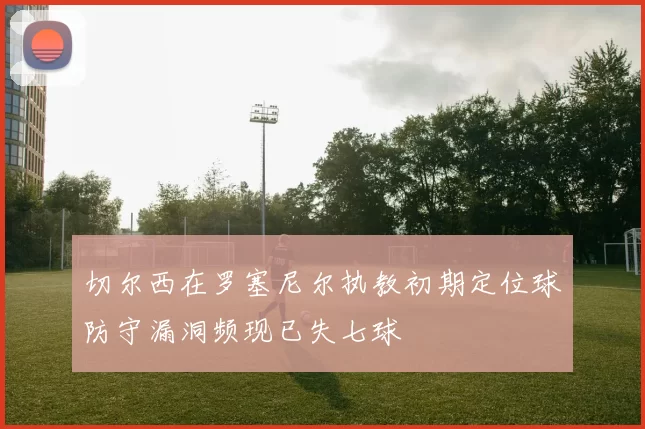 切尔西在罗塞尼尔执教初期定位球防守漏洞频现已失七球