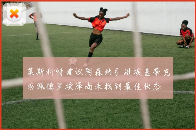 莱斯科特建议阿森纳引进埃基蒂克或佩德罗埃泽尚未找到最佳状态