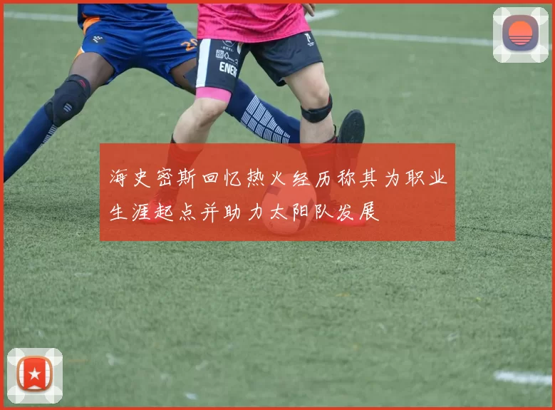 海史密斯回忆热火经历称其为职业生涯起点并助力太阳队发展