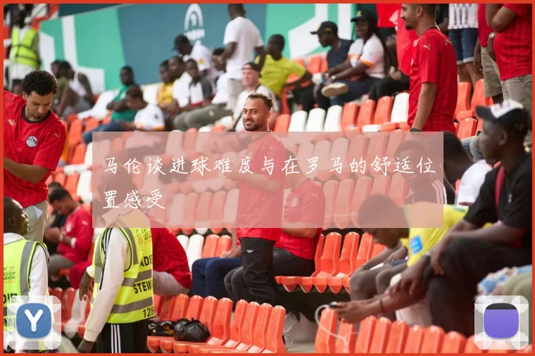 马伦谈进球难度与在罗马的舒适位置感受
