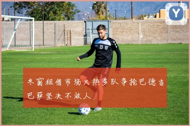 冬窗租借市场火热多队争抢巴德吉巴萨坚决不放人