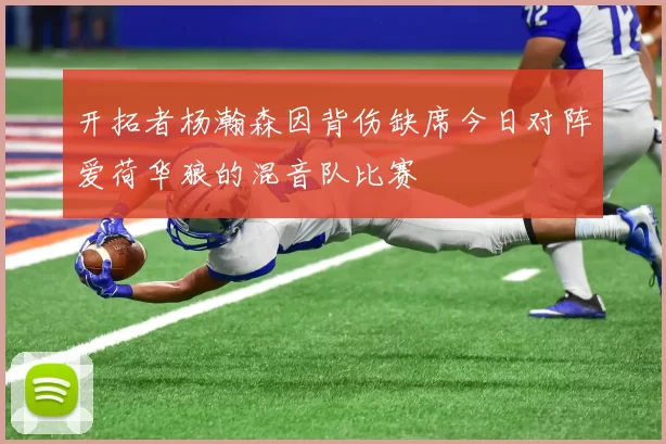 开拓者杨瀚森因背伤缺席今日对阵爱荷华狼的混音队比赛