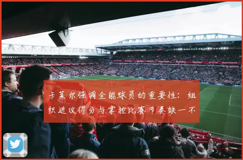 卡莱尔强调全能球员的重要性：组织进攻得分与掌控比赛节奏缺一不可