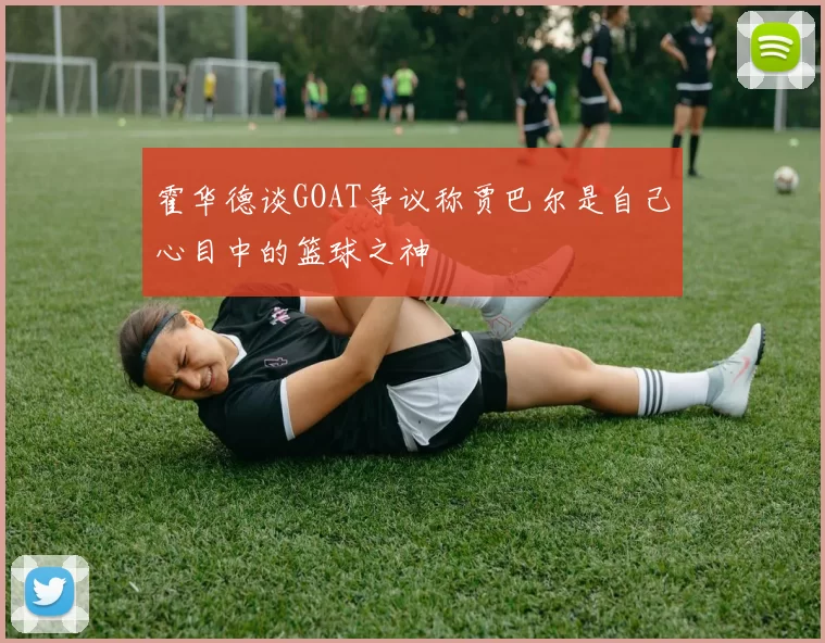 霍华德谈GOAT争议称贾巴尔是自己心目中的篮球之神
