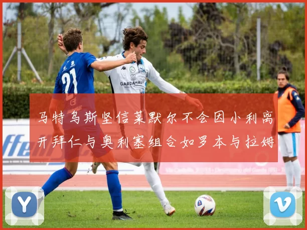 马特乌斯坚信莱默尔不会因小利离开拜仁与奥利塞组合如罗本与拉姆