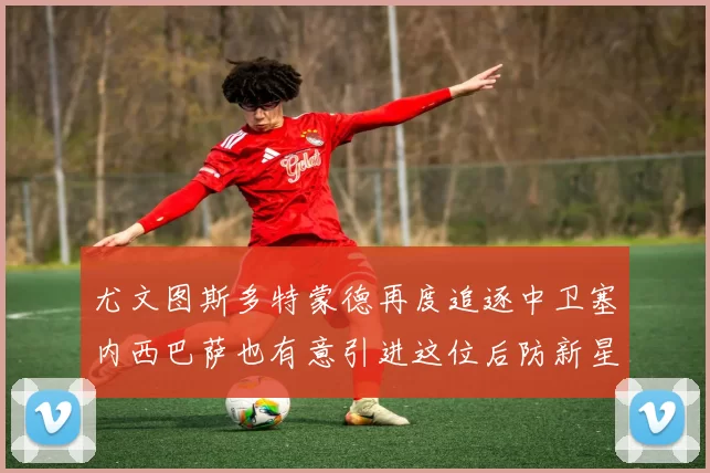 尤文图斯多特蒙德再度追逐中卫塞内西巴萨也有意引进这位后防新星