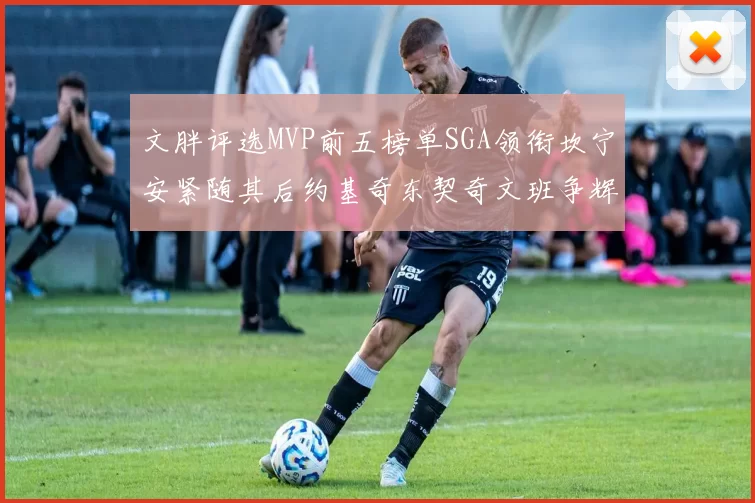 文胖评选MVP前五榜单SGA领衔坎宁安紧随其后约基奇东契奇文班争辉