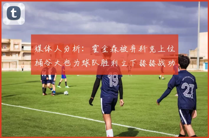 媒体人分析：霍金森被弃科克上位桶谷大也为球队胜利立下赫赫战功