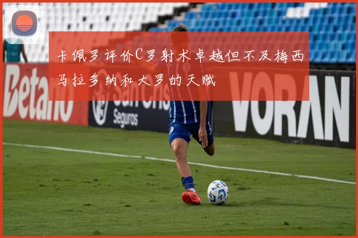 卡佩罗评价C罗射术卓越但不及梅西马拉多纳和大罗的天赋