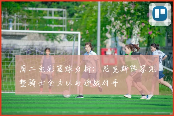 周二竞彩篮球分析：尼克斯阵容完整骑士全力以赴迎战对手