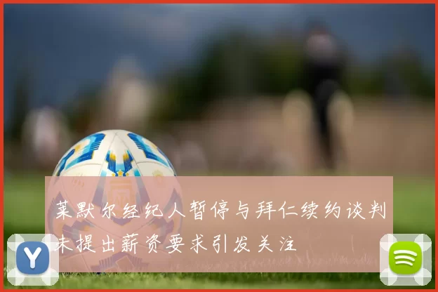莱默尔经纪人暂停与拜仁续约谈判未提出薪资要求引发关注