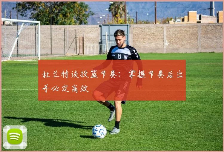 杜兰特谈投篮节奏：掌握节奏后出手必定高效