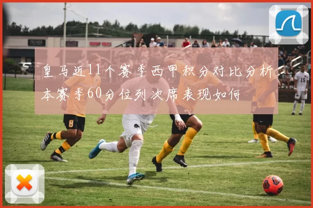 皇马近11个赛季西甲积分对比分析本赛季60分位列次席表现如何